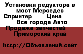 Установка редуктора в мост Мерседес Спринтер 906 › Цена ­ 99 000 - Все города Авто » Продажа запчастей   . Приморский край